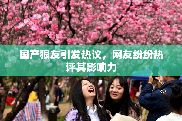 国产狼友引发热议，网友纷纷热评其影响力