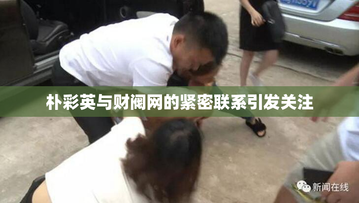 朴彩英与财阀网的紧密联系引发关注
