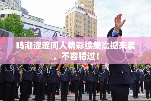 鸣潮涩涩同人精彩续集震撼来袭，不容错过！