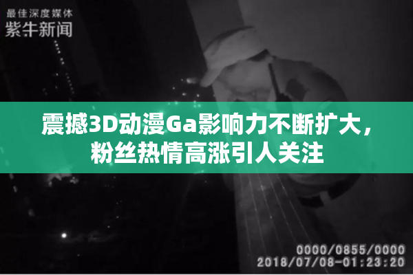 震撼3D动漫Ga影响力不断扩大，粉丝热情高涨引人关注