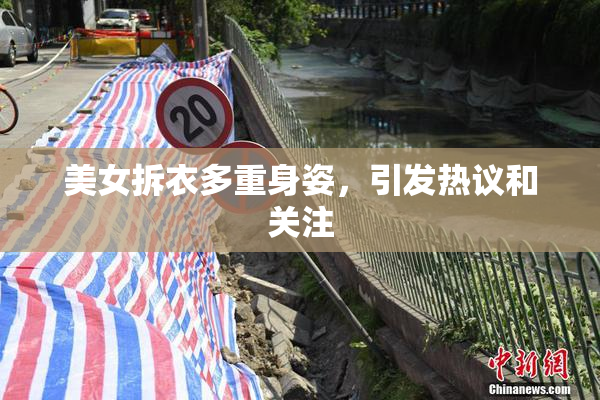 美女拆衣多重身姿，引发热议和关注