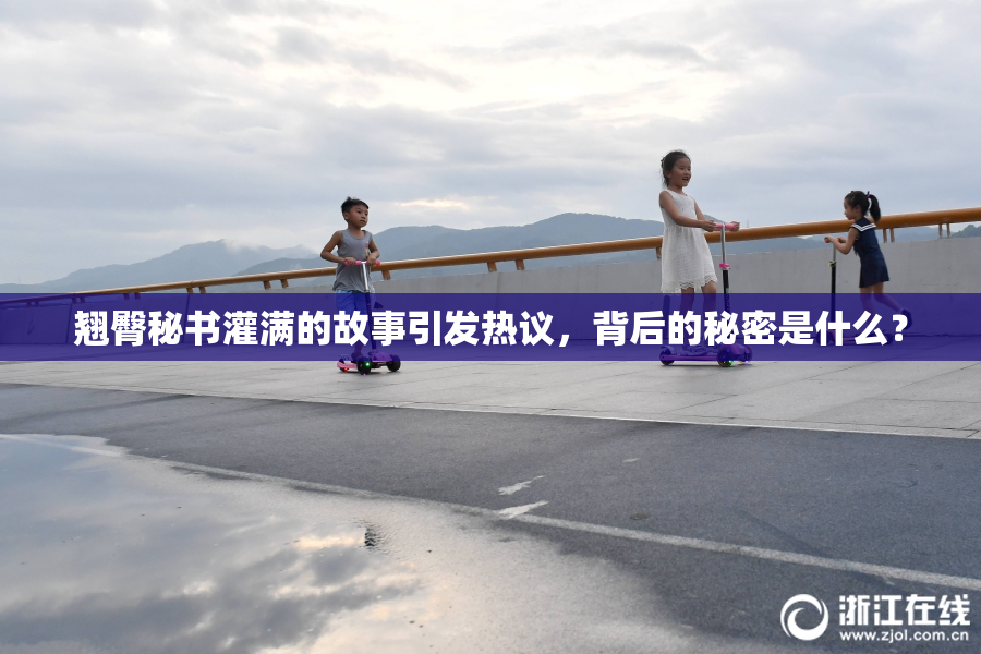 翘臀秘书灌满的故事引发热议，背后的秘密是什么？