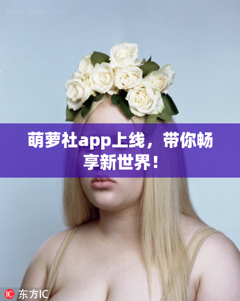 萌萝社app上线，带你畅享新世界！