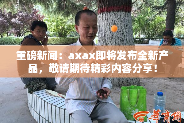 重磅新闻：axax即将发布全新产品，敬请期待精彩内容分享！