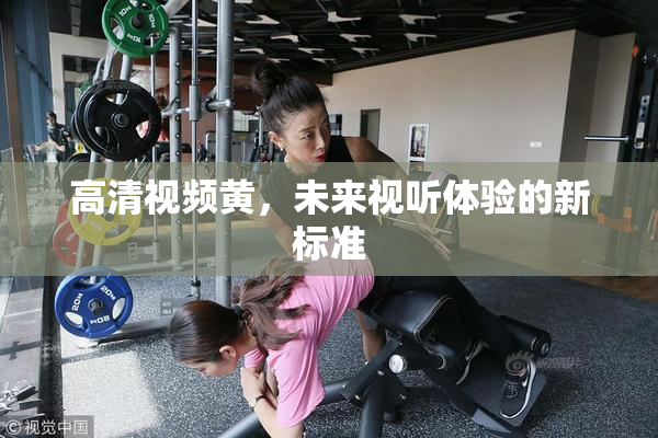 高清视频黄，未来视听体验的新标准