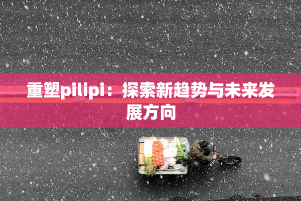 重塑pilipi：探索新趋势与未来发展方向