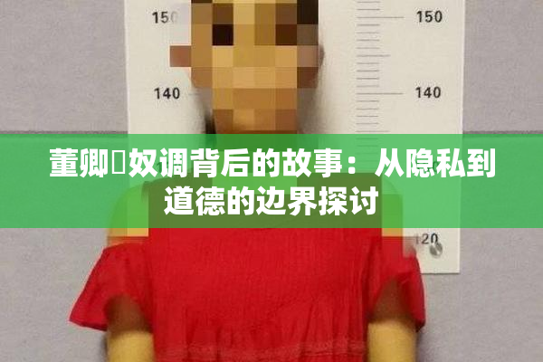 董卿婬奴调背后的故事：从隐私到道德的边界探讨