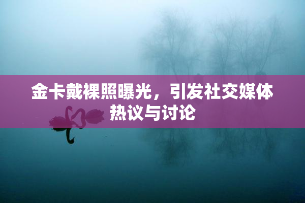 金卡戴裸照曝光，引发社交媒体热议与讨论
