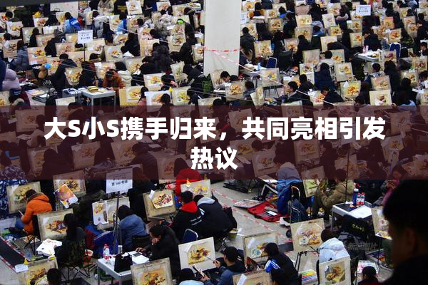 大S小S携手归来，共同亮相引发热议