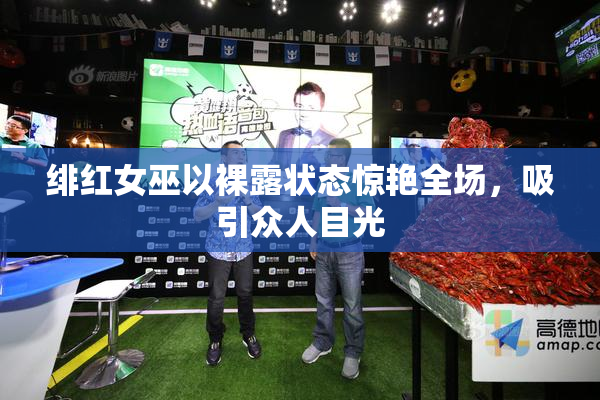 绯红女巫以裸露状态惊艳全场，吸引众人目光