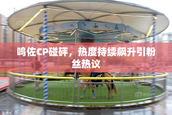 鸣佐CP碰砰，热度持续飙升引粉丝热议