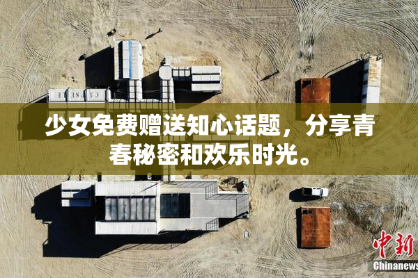 少女免费赠送知心话题，分享青春秘密和欢乐时光。