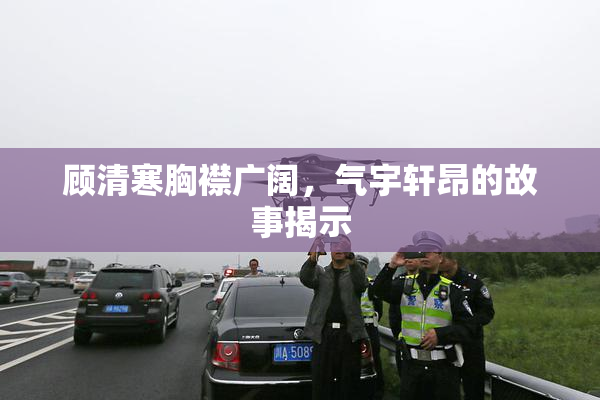 顾清寒胸襟广阔，气宇轩昂的故事揭示