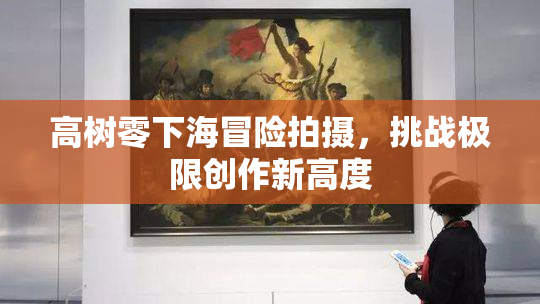 高树零下海冒险拍摄，挑战极限创作新高度