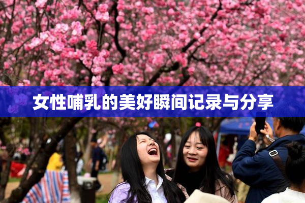 女性哺乳的美好瞬间记录与分享