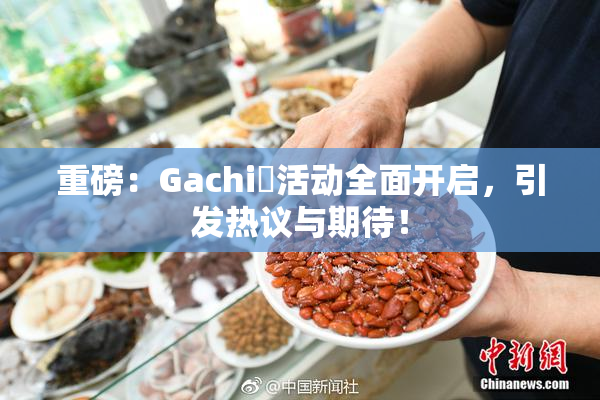 重磅：Gachi籣活动全面开启，引发热议与期待！