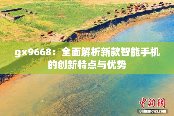 gx9668：全面解析新款智能手机的创新特点与优势