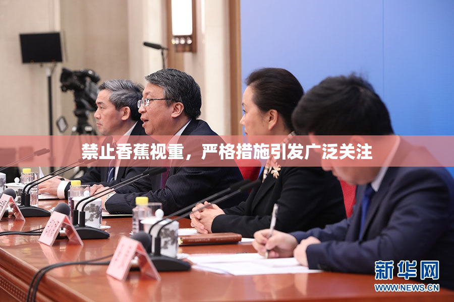 禁止香蕉视重，严格措施引发广泛关注