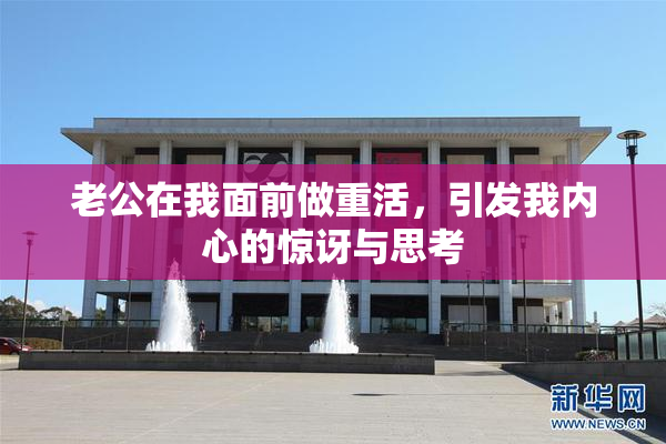 老公在我面前做重活，引发我内心的惊讶与思考