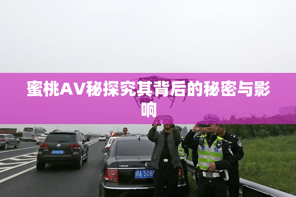 蜜桃AV秘探究其背后的秘密与影响