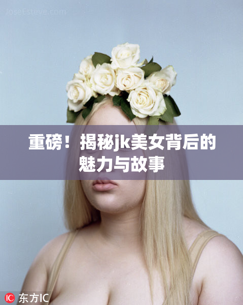 重磅！揭秘jk美女背后的魅力与故事