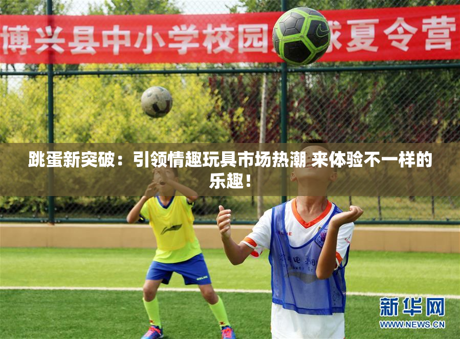跳蛋新突破：引领情趣玩具市场热潮 来体验不一样的乐趣！