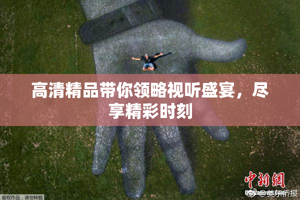 高清精品带你领略视听盛宴，尽享精彩时刻