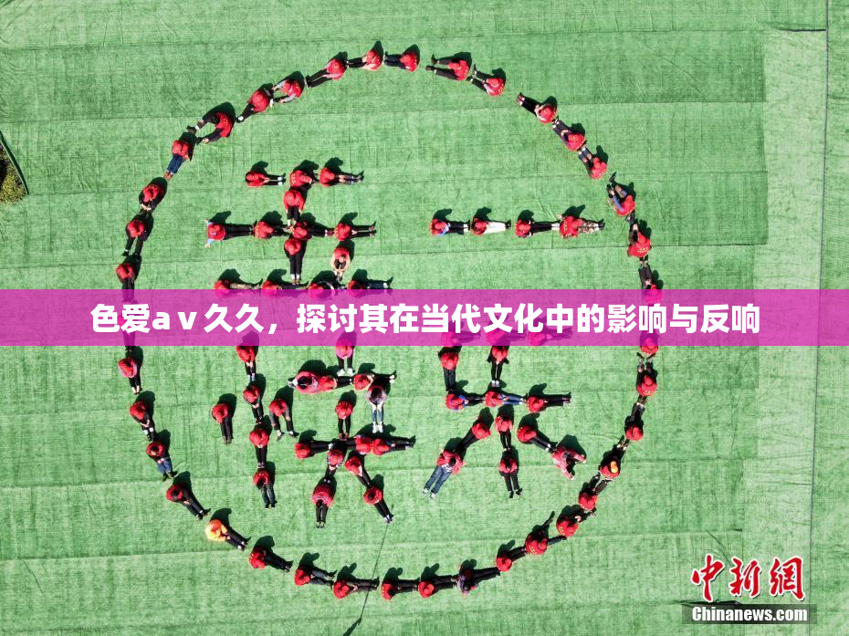 色爱aⅴ久久，探讨其在当代文化中的影响与反响