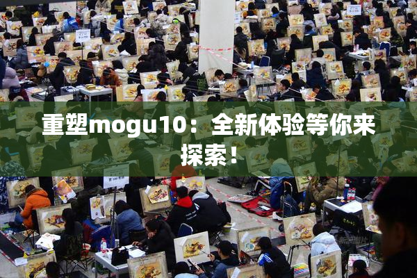 重塑mogu10：全新体验等你来探索！
