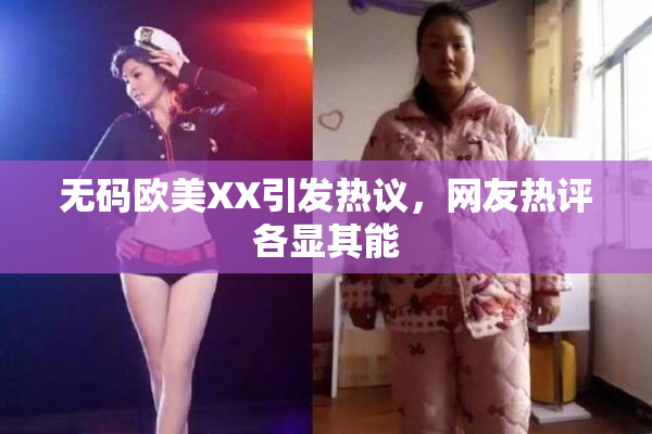 无码欧美XX引发热议，网友热评各显其能