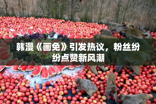 韩漫《画免》引发热议，粉丝纷纷点赞新风潮