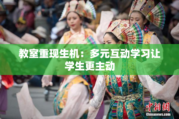 教室重现生机：多元互动学习让学生更主动