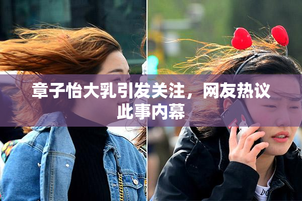 章子怡大乳引发关注，网友热议此事内幕