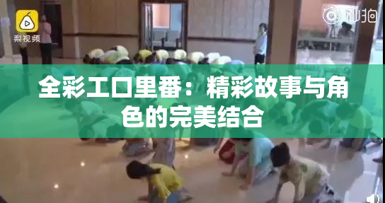 全彩工口里番：精彩故事与角色的完美结合
