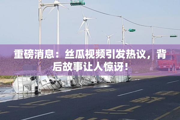 重磅消息：丝瓜视频引发热议，背后故事让人惊讶！