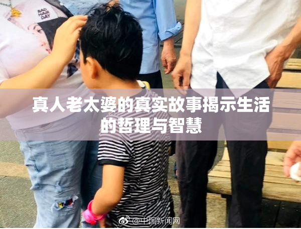 真人老太婆的真实故事揭示生活的哲理与智慧
