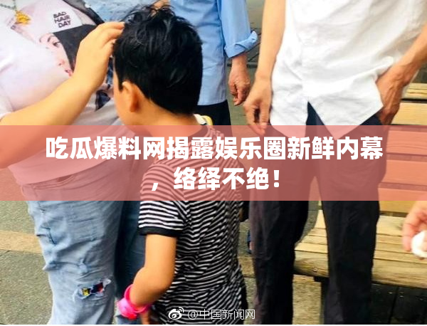 吃瓜爆料网揭露娱乐圈新鲜内幕，络绎不绝！