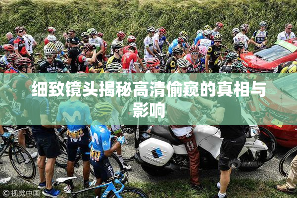 细致镜头揭秘高清偷窥的真相与影响