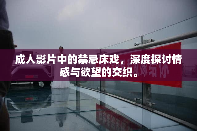 成人影片中的禁忌床戏，深度探讨情感与欲望的交织。