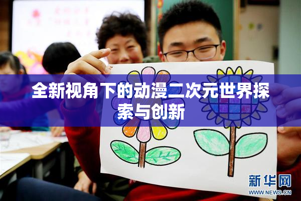全新视角下的动漫二次元世界探索与创新