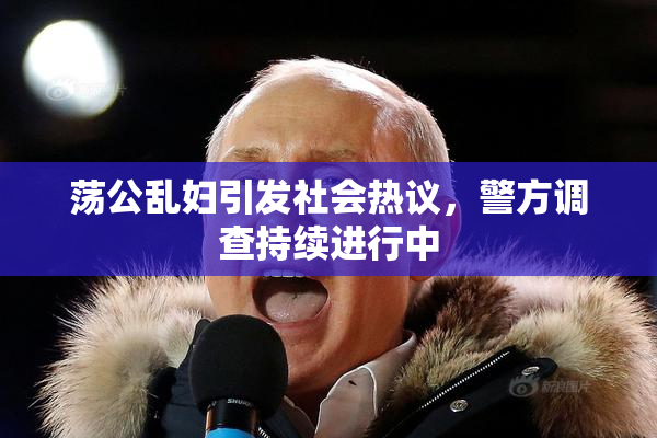 荡公乱妇引发社会热议，警方调查持续进行中