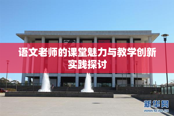 语文老师的课堂魅力与教学创新实践探讨