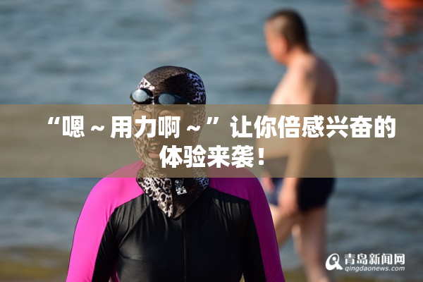 “嗯～用力啊～”让你倍感兴奋的体验来袭！