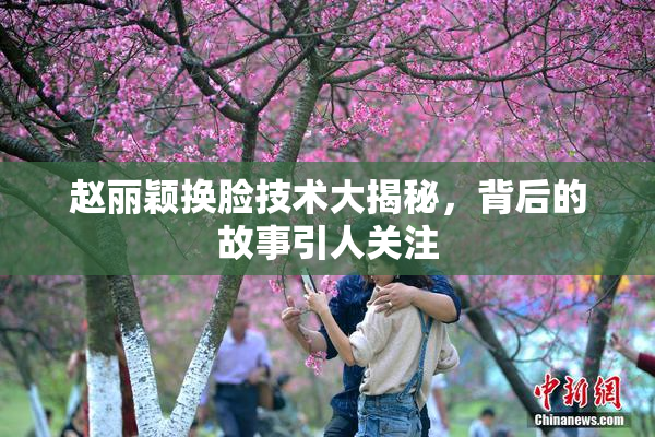 赵丽颖换脸技术大揭秘，背后的故事引人关注