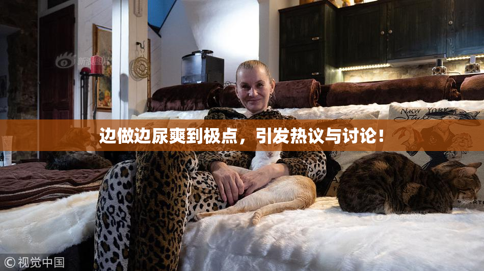 边做边尿爽到极点，引发热议与讨论！