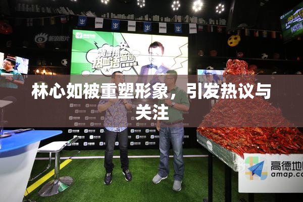 林心如被重塑形象，引发热议与关注