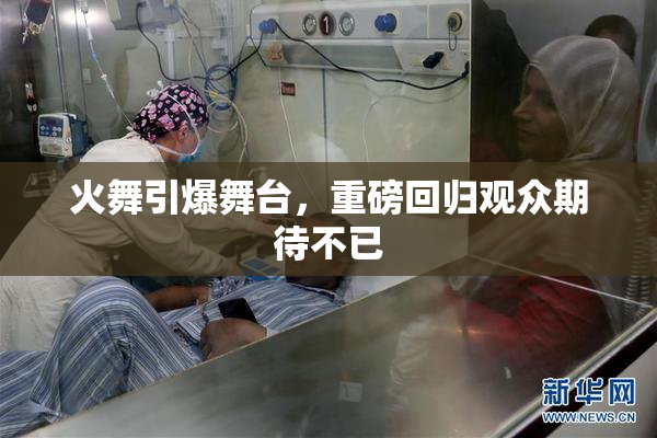 火舞引爆舞台，重磅回归观众期待不已