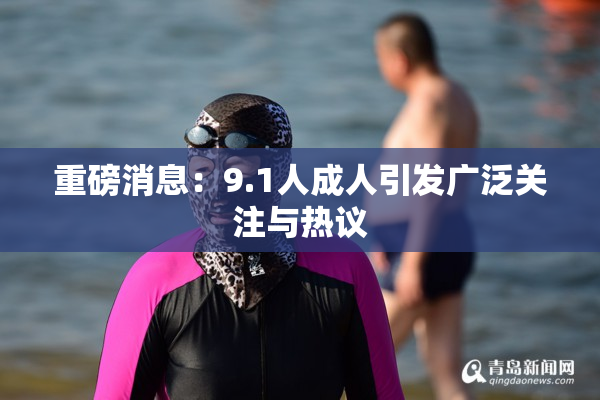 重磅消息：9.1人成人引发广泛关注与热议