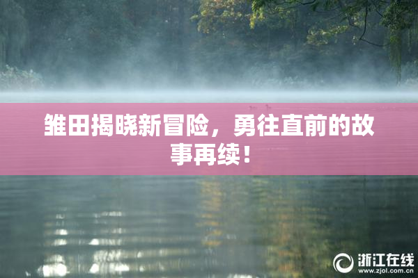 雏田揭晓新冒险，勇往直前的故事再续！