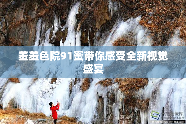 羞羞色院91蜜带你感受全新视觉盛宴